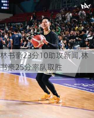 林书豪23分10助攻新闻,林书豪25分率队取胜