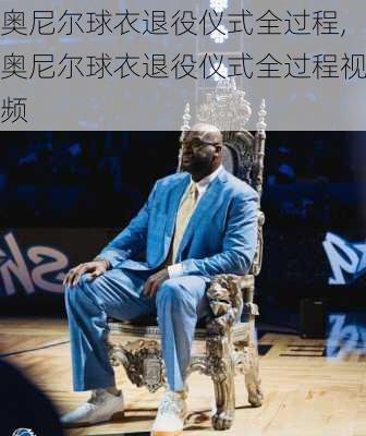 奥尼尔球衣退役仪式全过程,奥尼尔球衣退役仪式全过程视频