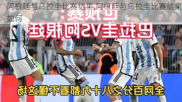 阿根廷与乌拉圭比赛结果,阿根廷与乌拉圭比赛结果如何