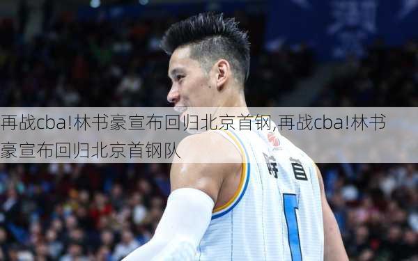 再战cba!林书豪宣布回归北京首钢,再战cba!林书豪宣布回归北京首钢队