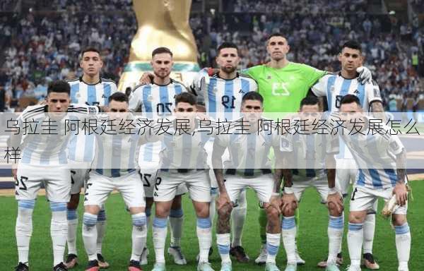 乌拉圭 阿根廷经济发展,乌拉圭 阿根廷经济发展怎么样