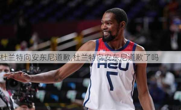 杜兰特向安东尼道歉,杜兰特向安东尼道歉了吗