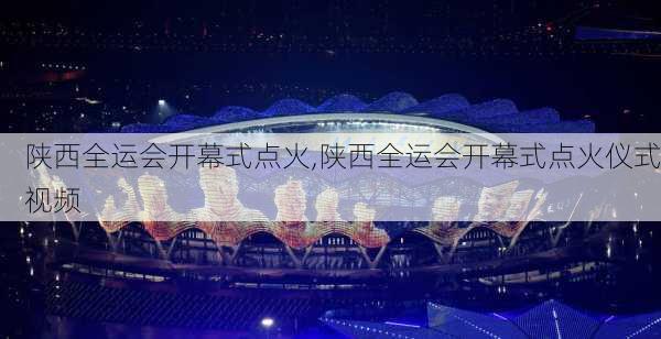 陕西全运会开幕式点火,陕西全运会开幕式点火仪式视频