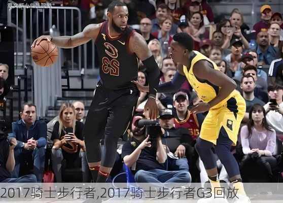 2017骑士步行者,2017骑士步行者G3回放