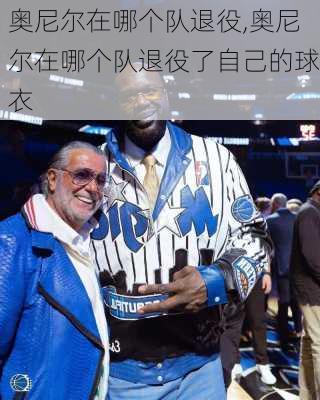 奥尼尔在哪个队退役,奥尼尔在哪个队退役了自己的球衣
