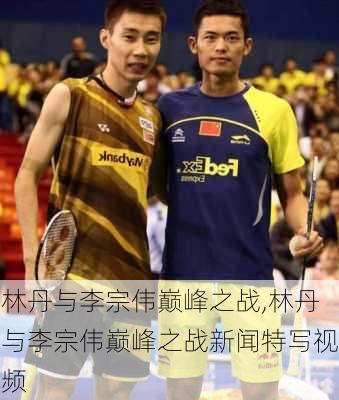 林丹与李宗伟巅峰之战,林丹与李宗伟巅峰之战新闻特写视频