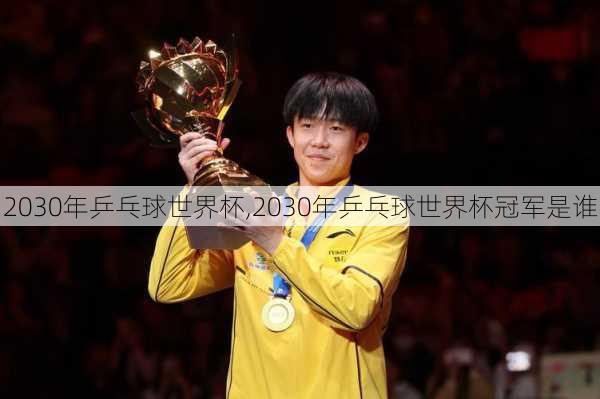 2030年乒乓球世界杯,2030年乒乓球世界杯冠军是谁