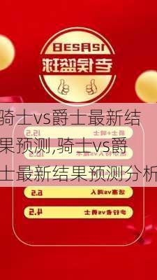 骑士vs爵士最新结果预测,骑士vs爵士最新结果预测分析