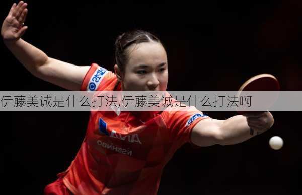 伊藤美诚是什么打法,伊藤美诚是什么打法啊