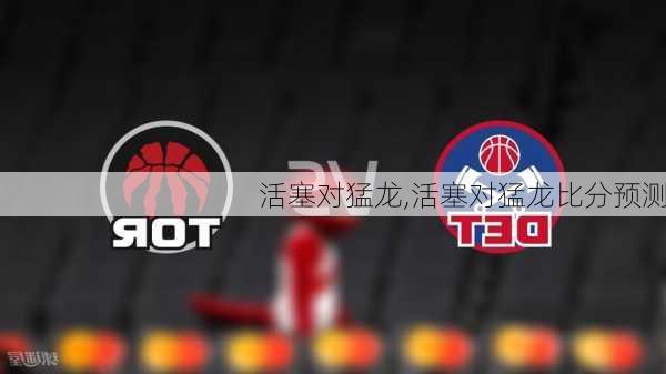 活塞对猛龙,活塞对猛龙比分预测