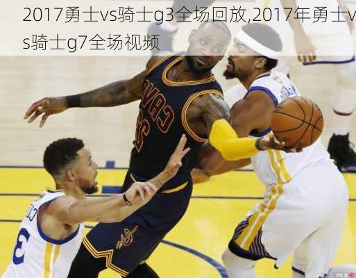 2017勇士vs骑士g3全场回放,2017年勇士vs骑士g7全场视频