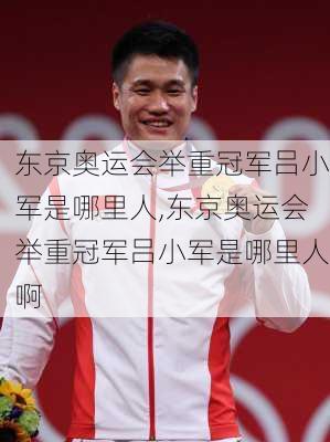 东京奥运会举重冠军吕小军是哪里人,东京奥运会举重冠军吕小军是哪里人啊