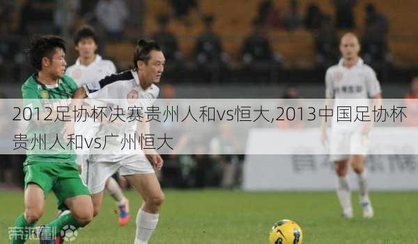 2012足协杯决赛贵州人和vs恒大,2013中国足协杯贵州人和vs广州恒大