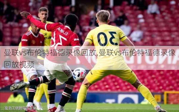 曼联vs布伦特福德录像回放,曼联vs布伦特福德录像回放视频