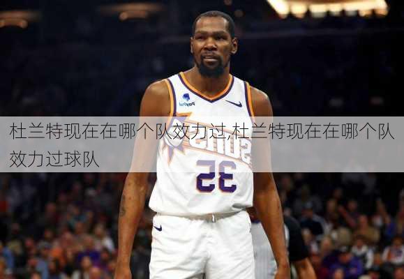 杜兰特现在在哪个队效力过,杜兰特现在在哪个队效力过球队