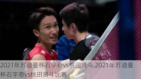 2021年苏迪曼杯石宇奇vs桃田贤斗,2021年苏迪曼杯石宇奇vs桃田贤斗比赛