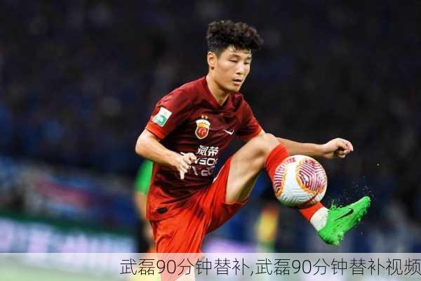 武磊90分钟替补,武磊90分钟替补视频
