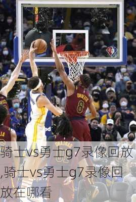 骑士vs勇士g7录像回放,骑士vs勇士g7录像回放在哪看