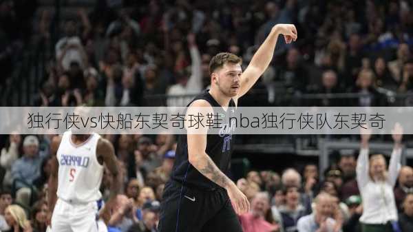 独行侠vs快船东契奇球鞋,nba独行侠队东契奇