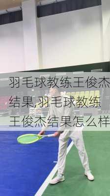 羽毛球教练王俊杰结果,羽毛球教练王俊杰结果怎么样
