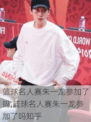 篮球名人赛朱一龙参加了吗,篮球名人赛朱一龙参加了吗知乎