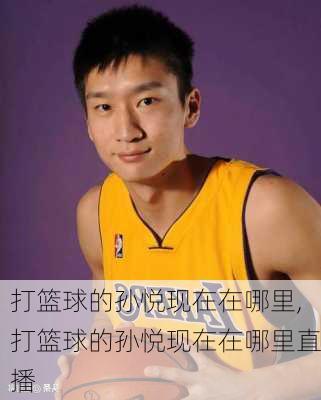 打篮球的孙悦现在在哪里,打篮球的孙悦现在在哪里直播