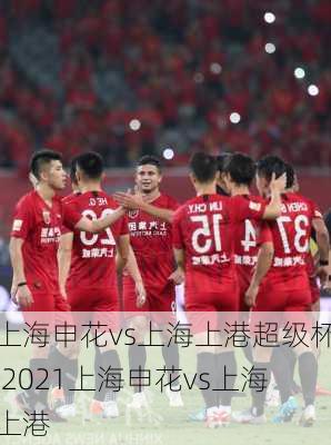 上海申花vs上海上港超级杯,2021上海申花vs上海上港