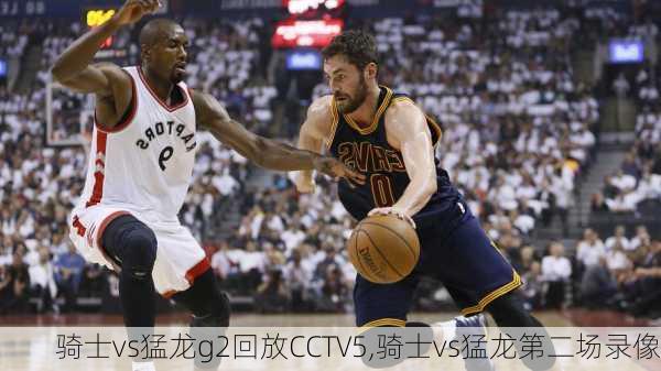 骑士vs猛龙g2回放CCTV5,骑士vs猛龙第二场录像