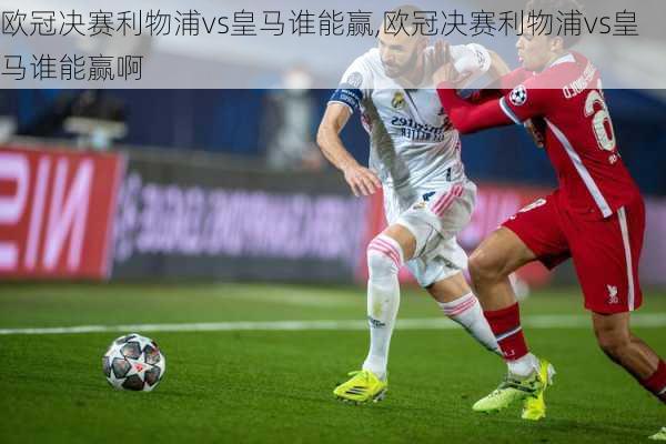 欧冠决赛利物浦vs皇马谁能赢,欧冠决赛利物浦vs皇马谁能赢啊