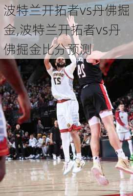 波特兰开拓者vs丹佛掘金,波特兰开拓者vs丹佛掘金比分预测