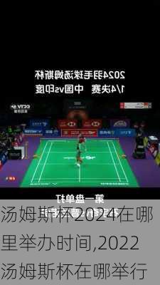 汤姆斯杯2024在哪里举办时间,2022汤姆斯杯在哪举行
