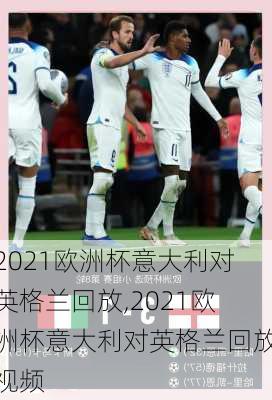 2021欧洲杯意大利对英格兰回放,2021欧洲杯意大利对英格兰回放视频