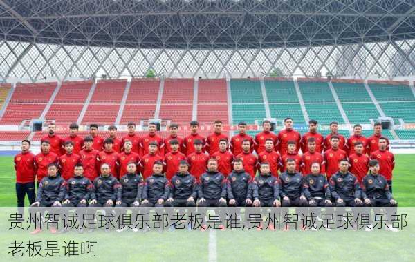 贵州智诚足球俱乐部老板是谁,贵州智诚足球俱乐部老板是谁啊