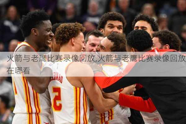 火箭与老鹰比赛录像回放,火箭与老鹰比赛录像回放在哪看