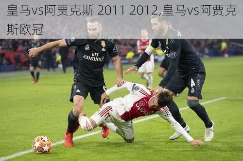 皇马vs阿贾克斯 2011 2012,皇马vs阿贾克斯欧冠