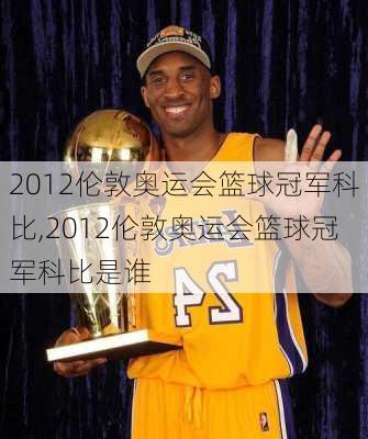 2012伦敦奥运会篮球冠军科比,2012伦敦奥运会篮球冠军科比是谁