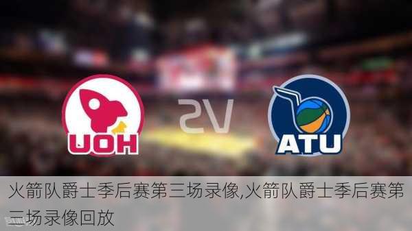 火箭队爵士季后赛第三场录像,火箭队爵士季后赛第三场录像回放