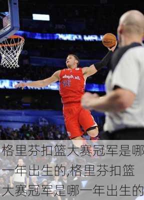 格里芬扣篮大赛冠军是哪一年出生的,格里芬扣篮大赛冠军是哪一年出生的