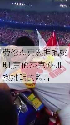 劳伦杰克逊拥抱姚明,劳伦杰克逊拥抱姚明的照片