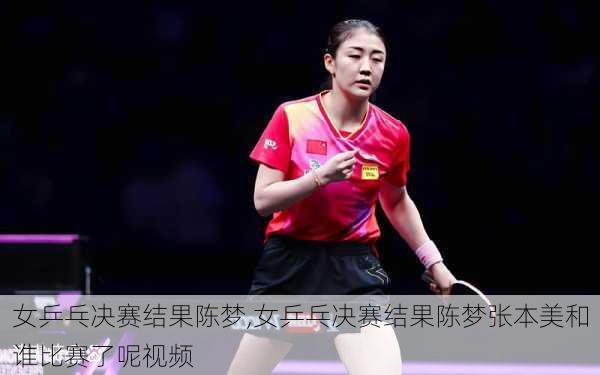 女乒乓决赛结果陈梦,女乒乓决赛结果陈梦张本美和谁比赛了呢视频