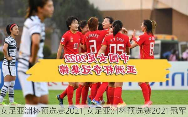 女足亚洲杯预选赛2021,女足亚洲杯预选赛2021冠军