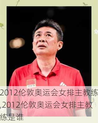 2012伦敦奥运会女排主教练,2012伦敦奥运会女排主教练是谁