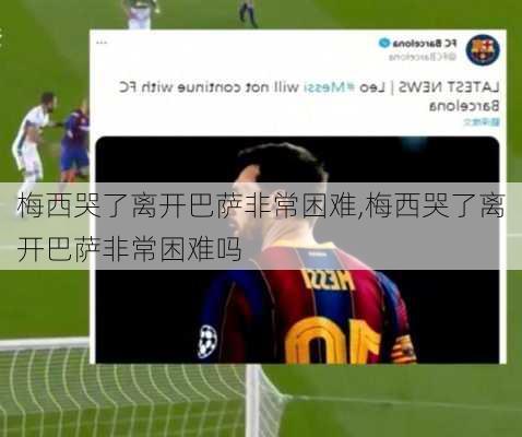 梅西哭了离开巴萨非常困难,梅西哭了离开巴萨非常困难吗