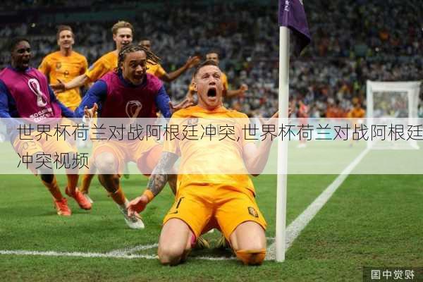 世界杯荷兰对战阿根廷冲突,世界杯荷兰对战阿根廷冲突视频