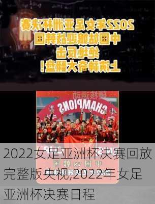 2022女足亚洲杯决赛回放完整版央视,2022年女足亚洲杯决赛日程