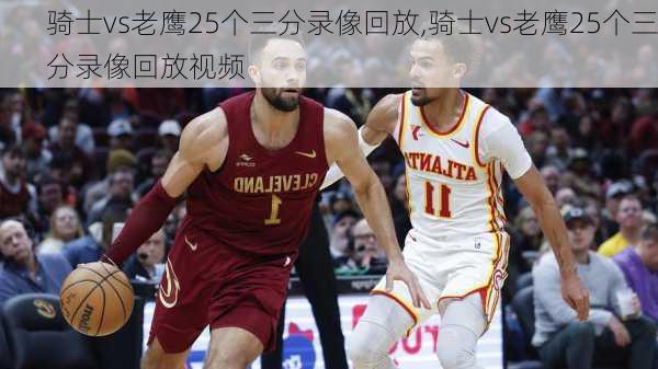 骑士vs老鹰25个三分录像回放,骑士vs老鹰25个三分录像回放视频