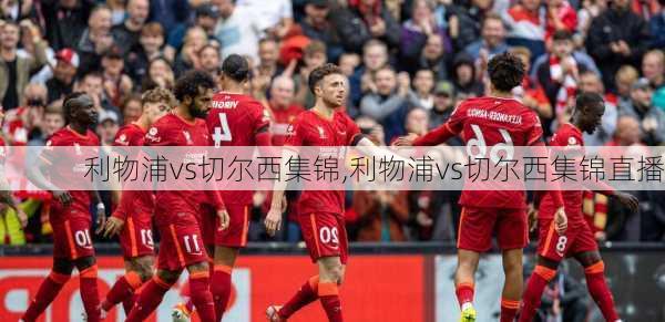 利物浦vs切尔西集锦,利物浦vs切尔西集锦直播