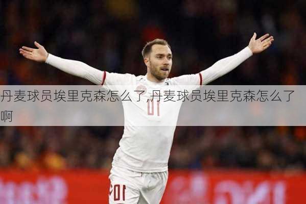 丹麦球员埃里克森怎么了,丹麦球员埃里克森怎么了啊