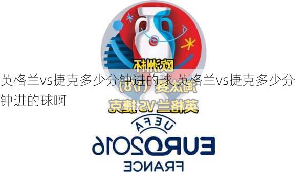 英格兰vs捷克多少分钟进的球,英格兰vs捷克多少分钟进的球啊