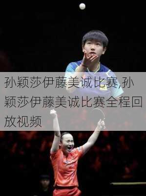 孙颖莎伊藤美诚比赛,孙颖莎伊藤美诚比赛全程回放视频